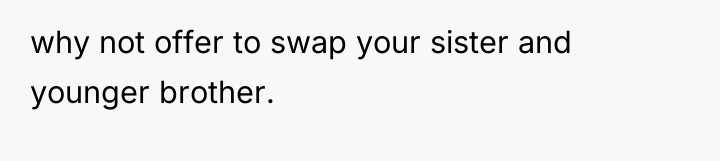 why not offer to swap your sister and younger brother.