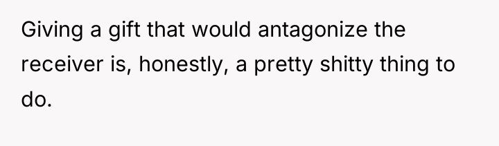 Giving a gift that would antagonize the receiver is, honestly,...
