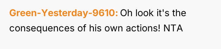 Green-Yesterday-9610 Oh look it's the consequences of his own actions!...