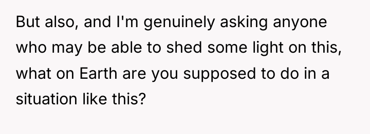 But also, and I'm genuinely asking anyone who may be...