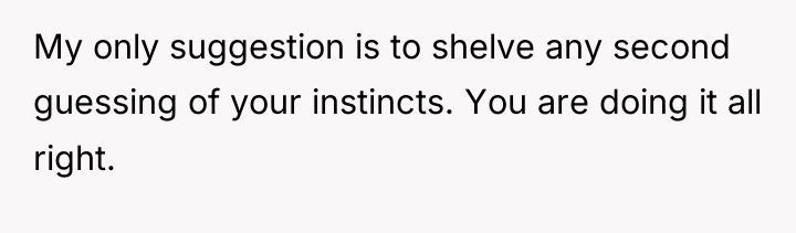My only suggestion is to shelve any second guessing of...