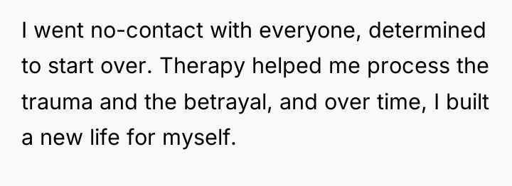 I went no-contact with everyone, determined to start over. Therapy...