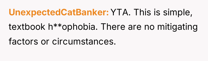 UnexpectedCatBanker YTA. This is simple, textbook h**ophobia. There are no...
