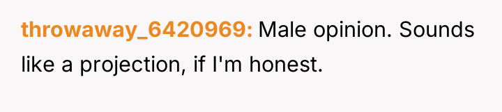 throwaway_6420969 Male opinion. Sounds like a projection, if I'm honest.