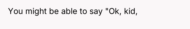 You might be able to say "Ok, kid,