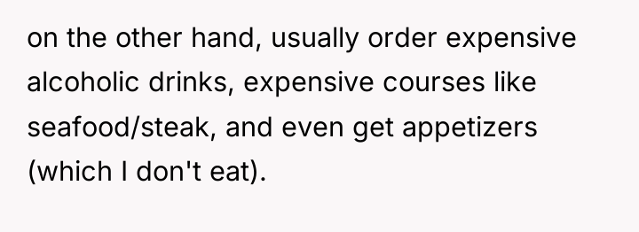 on the other hand, usually order expensive alcoholic drinks, expensive...