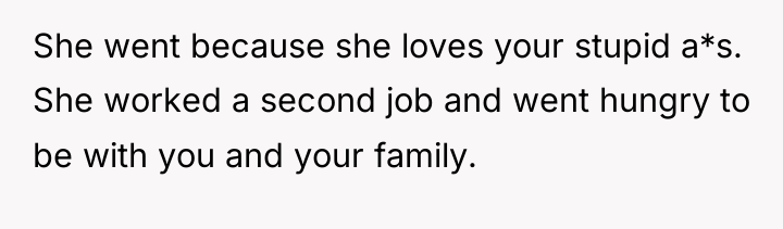 She went because she loves your stupid a*s. She worked...