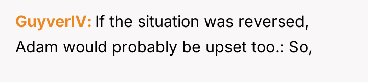 GuyverIV If the situation was reversed, Adam would probably be...