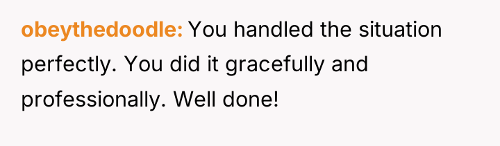 obeythedoodle You handled the situation perfectly. You did it gracefully...