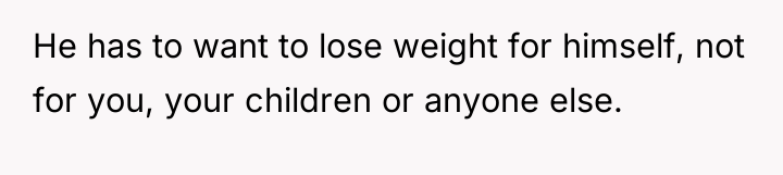 He has to want to lose weight for himself, not...
