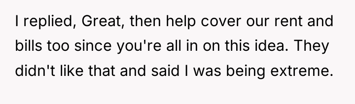 I replied, Great, then help cover our rent and bills...