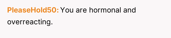 PleaseHold50 You are hormonal and overreacting.
