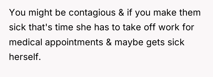You might be contagious & if you make them sick...