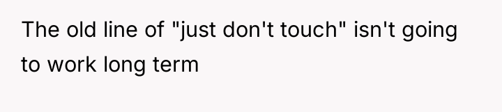 The old line of "just don't touch" isn't going to...