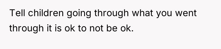 Tell children going through what you went through it is...