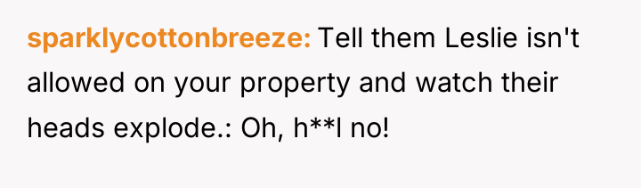 sparklycottonbreeze Tell them Leslie isn't allowed on your property and...