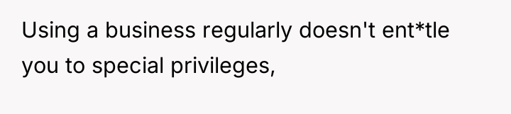 Using a business regularly doesn't ent*tle you to special privileges,