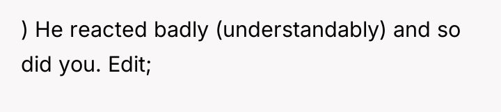 ) He reacted badly (understandably) and so did you. Edit;
