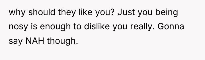 why should they like you? Just you being nosy is...