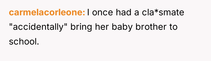 carmelacorleone I once had a cla*smate "accidentally" bring her baby...