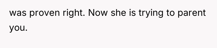 was proven right. Now she is trying to parent you.