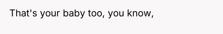 That's your baby too, you know,