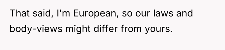 That said, I'm European, so our laws and body-views might...