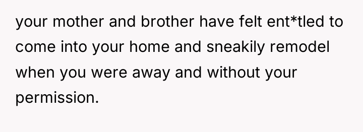 your mother and brother have felt ent*tled to come into...