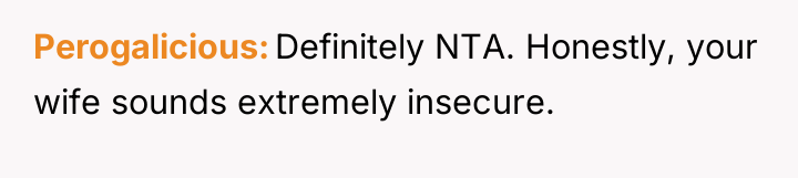 Perogalicious Definitely NTA. Honestly, your wife sounds extremely insecure.