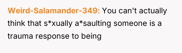 Weird-Salamander-349 You can't actually think that s*xually a*saulting someone is...