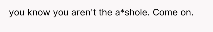 you know you aren't the a*shole. Come on.