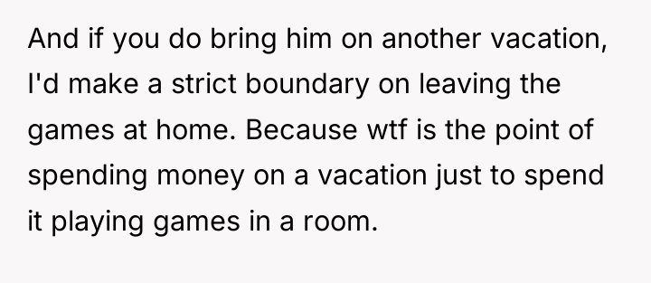 And if you do bring him on another vacation, I'd...