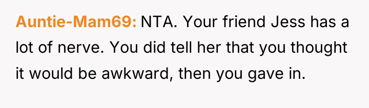 Auntie-Mam69 NTA. Your friend Jess has a lot of nerve....
