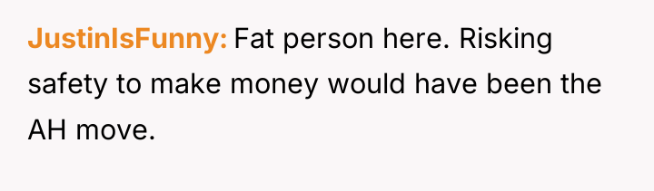 JustinIsFunny Fat person here. Risking safety to make money would...
