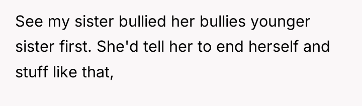 See my sister bullied her bullies younger sister first. She'd...