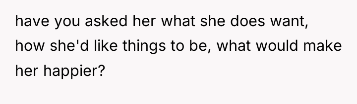 have you asked her what she does want, how she'd...