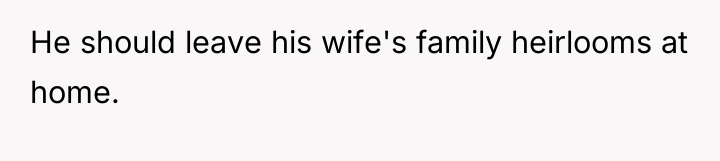 He should leave his wife's family heirlooms at home.