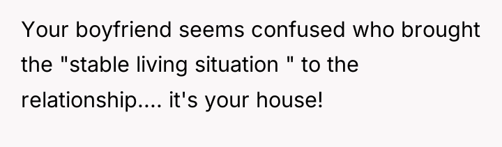 Your boyfriend seems confused who brought the "stable living situation...