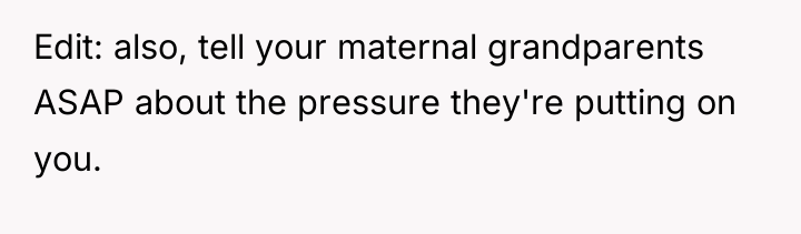 Edit: also, tell your maternal grandparents ASAP about the pressure...