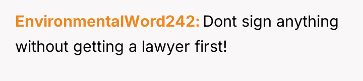 EnvironmentalWord242 Dont sign anything without getting a lawyer first!