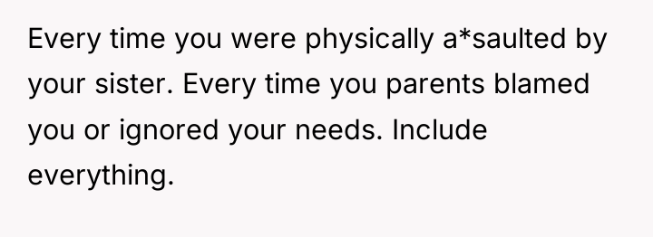 Every time you were physically a*saulted by your sister. Every...