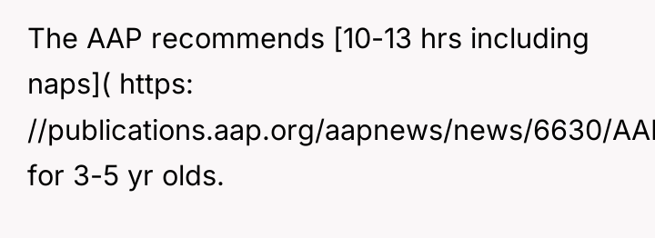 The AAP recommends [10-13 hrs including naps]( https: //publications.aap.org/aapnews/news/6630/AAP-endorses-new-recommendations-on-sleep-times?autologincheck=redirected) for...