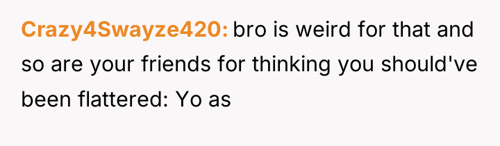 Crazy4Swayze420 bro is weird for that and so are your...