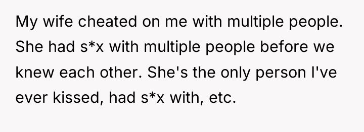 My wife cheated on me with multiple people. She had...