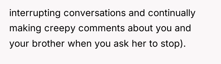 interrupting conversations and continually making creepy comments about you and...