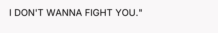 I DON'T WANNA FIGHT YOU."