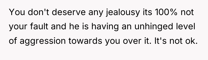 You don't deserve any jealousy its 100% not your fault...