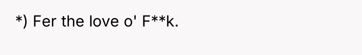 *) Fer the love o' F**k.