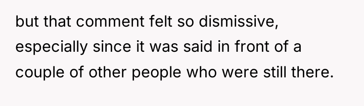 but that comment felt so dismissive, especially since it was...