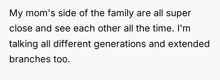 My mom's side of the family are all super close...